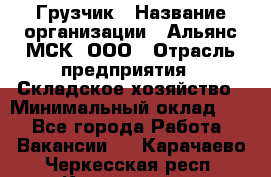 Грузчик › Название организации ­ Альянс-МСК, ООО › Отрасль предприятия ­ Складское хозяйство › Минимальный оклад ­ 1 - Все города Работа » Вакансии   . Карачаево-Черкесская респ.,Карачаевск г.